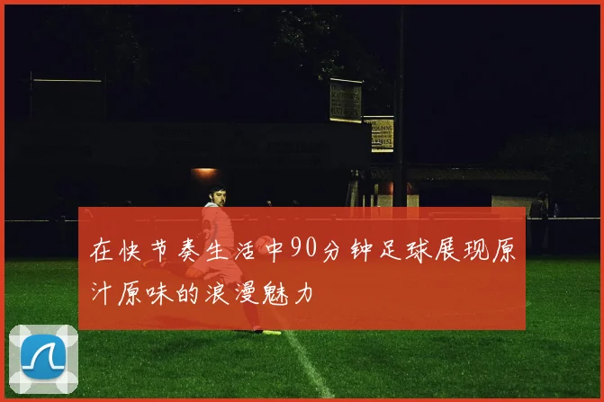 在快节奏生活中90分钟足球展现原汁原味的浪漫魅力
