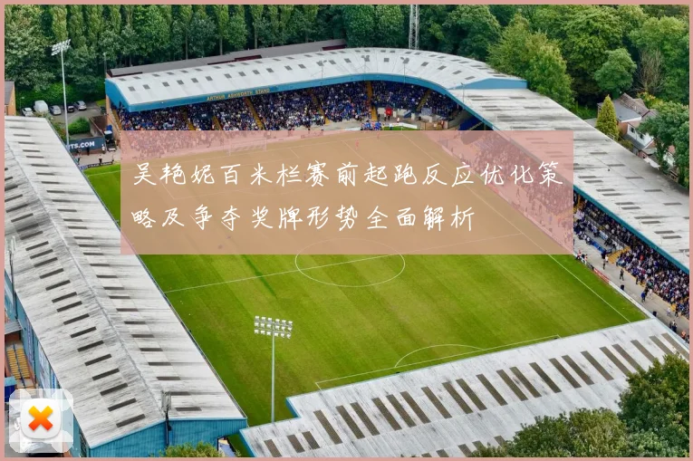 吴艳妮百米栏赛前起跑反应优化策略及争夺奖牌形势全面解析