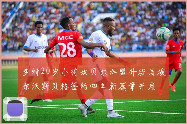 多特20岁小将坎贝尔加盟升班马埃尔沃斯贝格签约四年新篇章开启