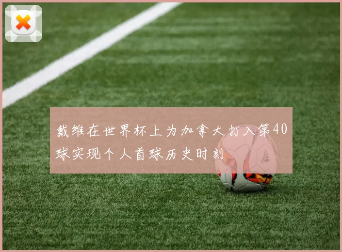 戴维在世界杯上为加拿大打入第40球实现个人首球历史时刻