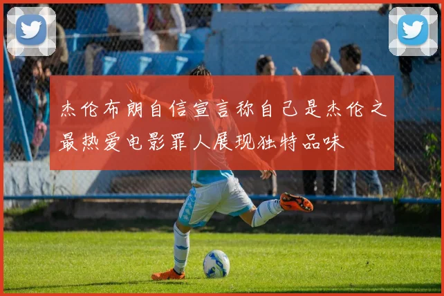 杰伦布朗自信宣言称自己是杰伦之最热爱电影罪人展现独特品味
