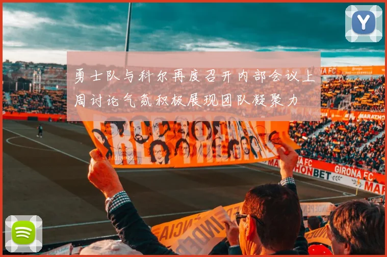 勇士队与科尔再度召开内部会议上周讨论气氛积极展现团队凝聚力
