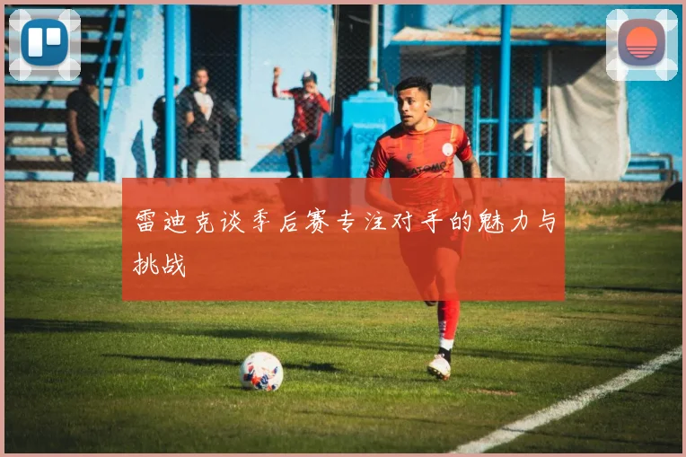 雷迪克谈季后赛专注对手的魅力与挑战