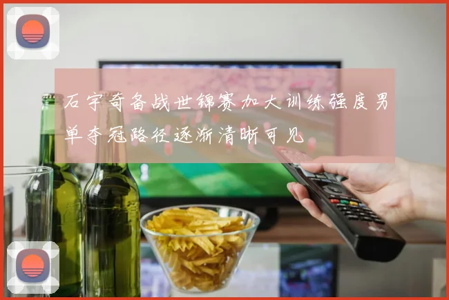 石宇奇备战世锦赛加大训练强度男单夺冠路径逐渐清晰可见