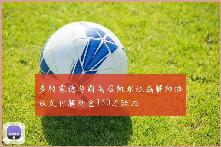 多特蒙德与前高层凯尔达成解约协议支付解约金150万欧元