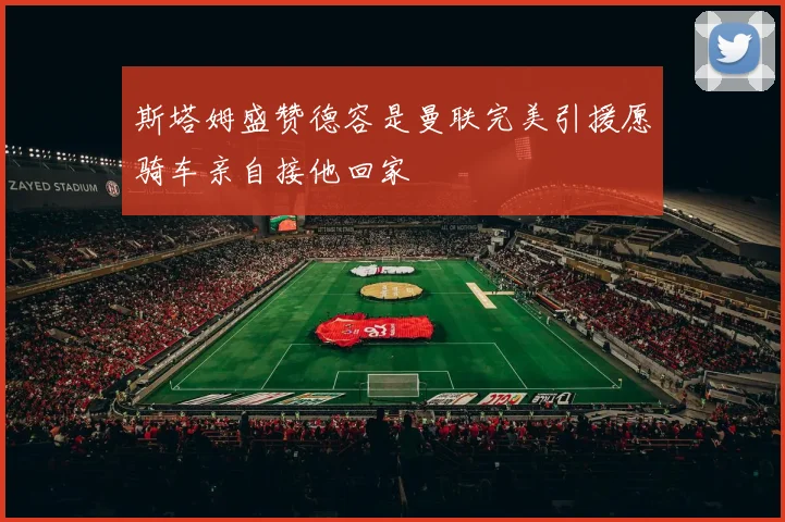 斯塔姆盛赞德容是曼联完美引援愿骑车亲自接他回家