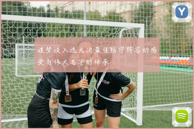 追梦谈入选九次最佳防守阵容的感受与伟大名字的传承