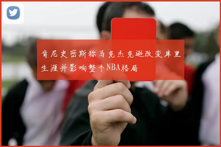 肯尼史密斯称马克杰克逊改变库里生涯并影响整个NBA格局