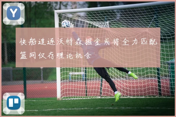 快船追逐沃特森掘金或将全力匹配篮网仅存理论机会