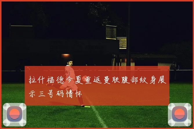 拉什福德今夏重返曼联腹部纹身展示三号码情怀