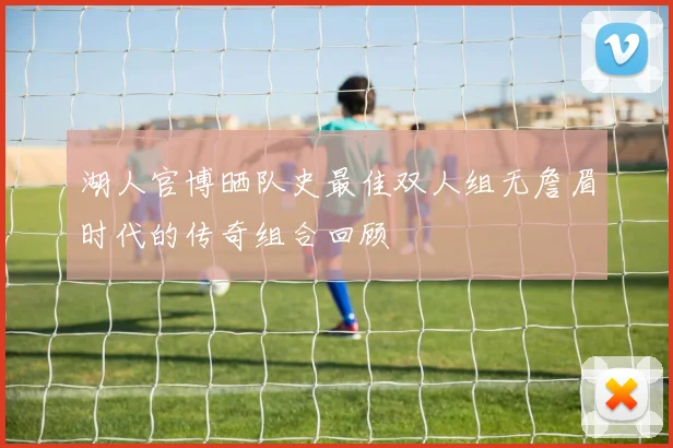 湖人官博晒队史最佳双人组无詹眉时代的传奇组合回顾