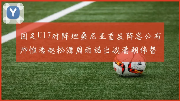 国足U17对阵坦桑尼亚首发阵容公布帅惟浩赵松源周雨诺出战潘朝伟替补