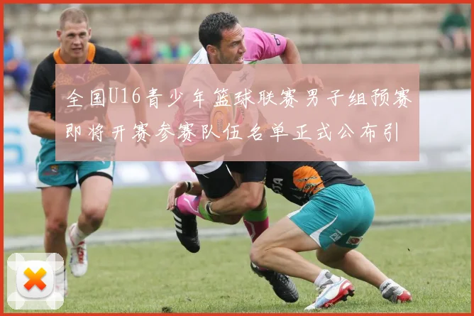 全国U16青少年篮球联赛男子组预赛即将开赛参赛队伍名单正式公布引发关注