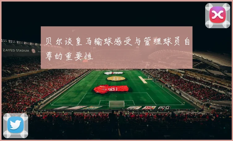 贝尔谈皇马输球感受与管理球员自尊的重要性