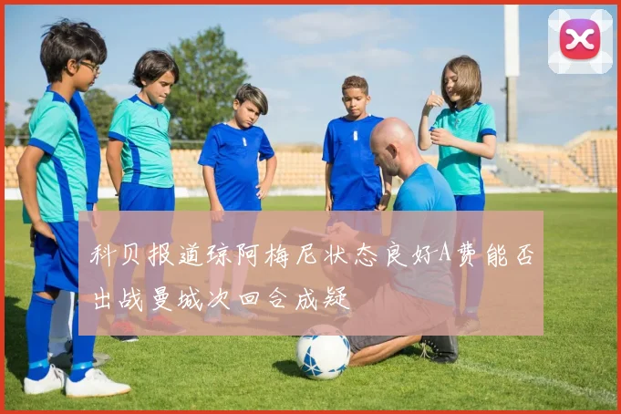 科贝报道琼阿梅尼状态良好A费能否出战曼城次回合成疑