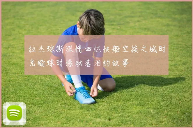 拉杰琼斯深情回忆快船空接之城时光输球时感动落泪的故事