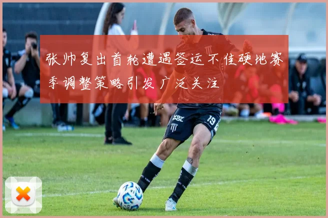 张帅复出首轮遭遇签运不佳硬地赛季调整策略引发广泛关注