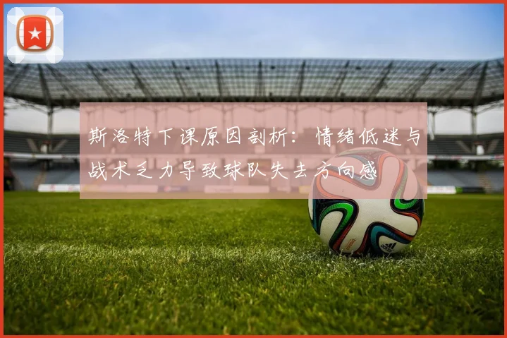 斯洛特下课原因剖析：情绪低迷与战术乏力导致球队失去方向感