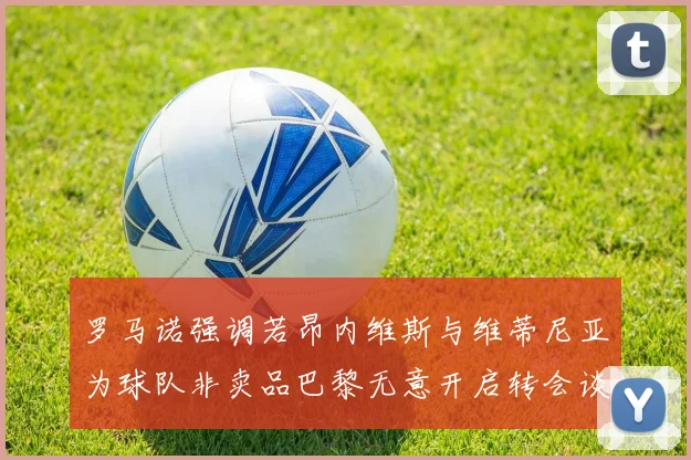 罗马诺强调若昂内维斯与维蒂尼亚为球队非卖品巴黎无意开启转会谈判