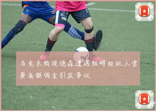 马竞求购埃德森遭遇阻碍经纪人索要高额佣金引发争议