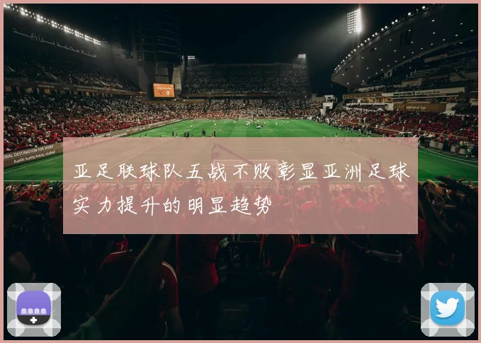 亚足联球队五战不败彰显亚洲足球实力提升的明显趋势