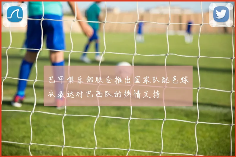 巴甲俱乐部联合推出国家队配色球衣表达对巴西队的热情支持