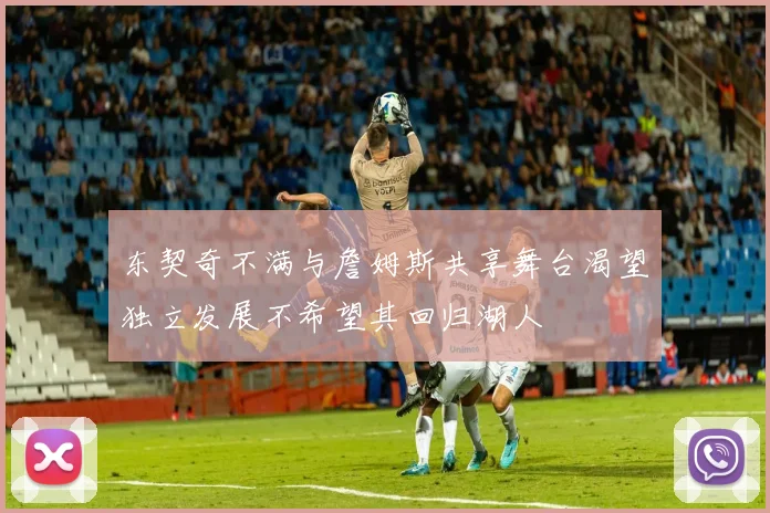 东契奇不满与詹姆斯共享舞台渴望独立发展不希望其回归湖人