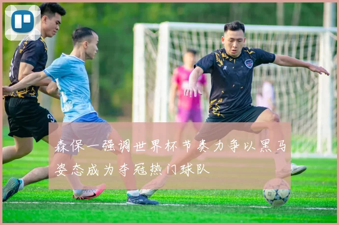 森保一强调世界杯节奏力争以黑马姿态成为夺冠热门球队