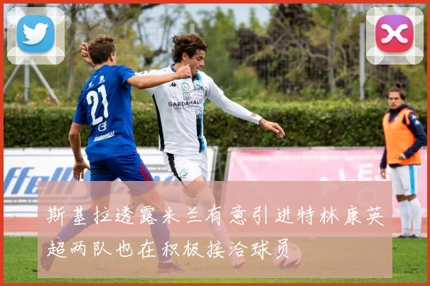 斯基拉透露米兰有意引进特林康英超两队也在积极接洽球员