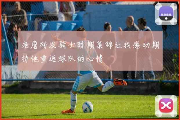 老詹转发骑士时期集锦让我感动期待他重返球队的心情