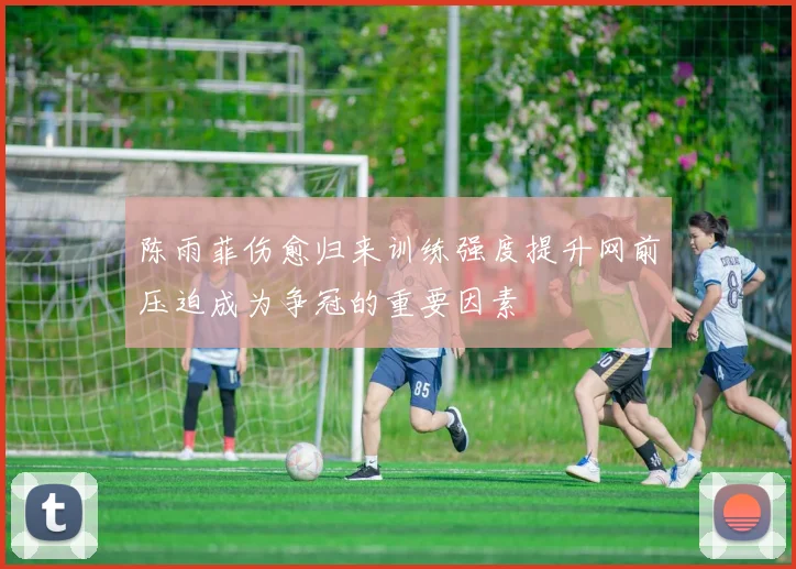 陈雨菲伤愈归来训练强度提升网前压迫成为争冠的重要因素