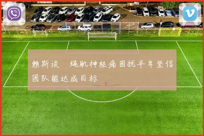 赖斯谈腘绳肌神经痛困扰半年坚信团队能达成目标