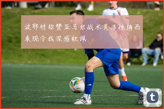 波耶特称赞亚马尔战术灵活性梅西表现令我深感钦佩