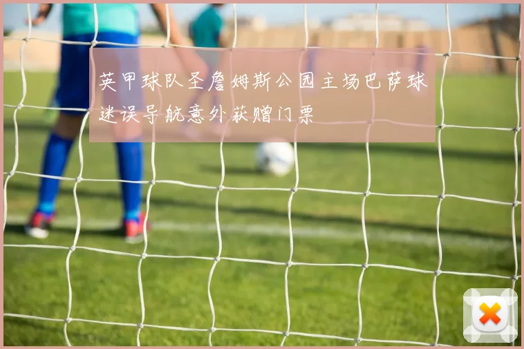 英甲球队圣詹姆斯公园主场巴萨球迷误导航意外获赠门票