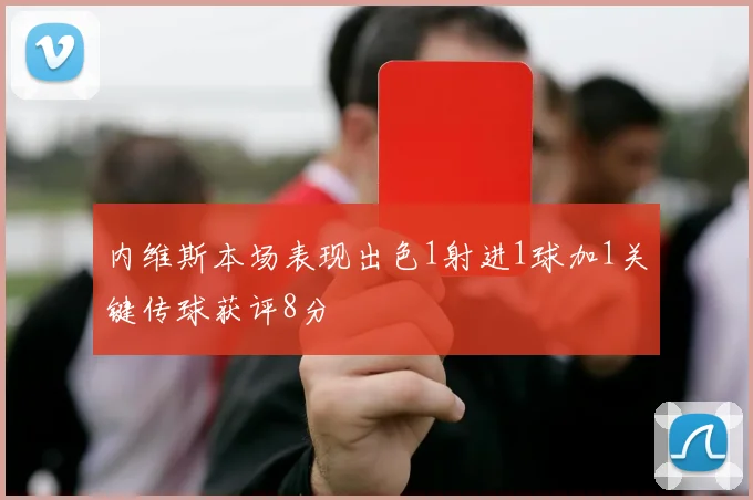 内维斯本场表现出色1射进1球加1关键传球获评8分