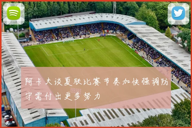 阿卡夫谈夏联比赛节奏加快强调防守需付出更多努力