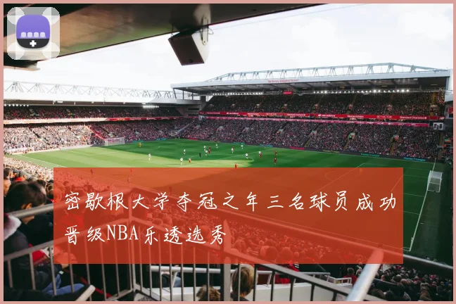 密歇根大学夺冠之年三名球员成功晋级NBA乐透选秀