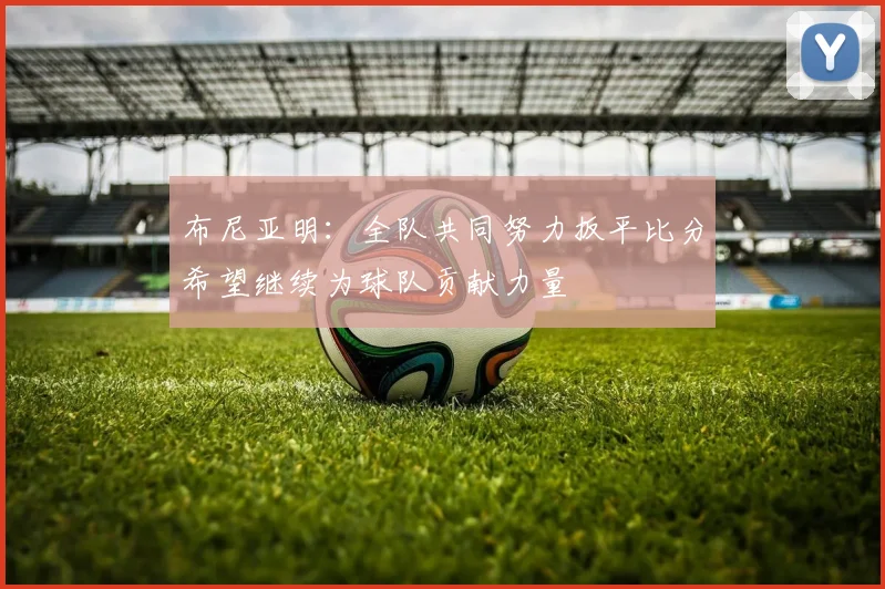 布尼亚明:全队共同努力扳平比分希望继续为球队贡献力量