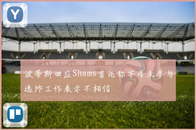 波蒂斯回应Shams言论称字母未参与选帅工作表示不相信