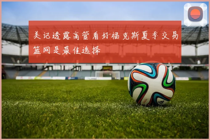 美记透露高管看好福克斯夏季交易篮网是最佳选择