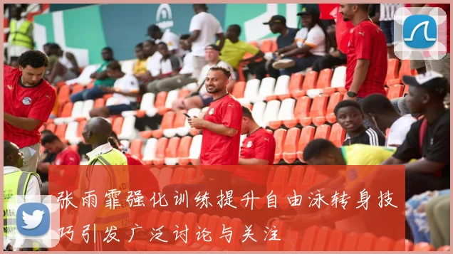 张雨霏强化训练提升自由泳转身技巧引发广泛讨论与关注
