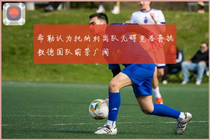 希勒认为托纳利离队无碍克洛普执教德国队前景广阔