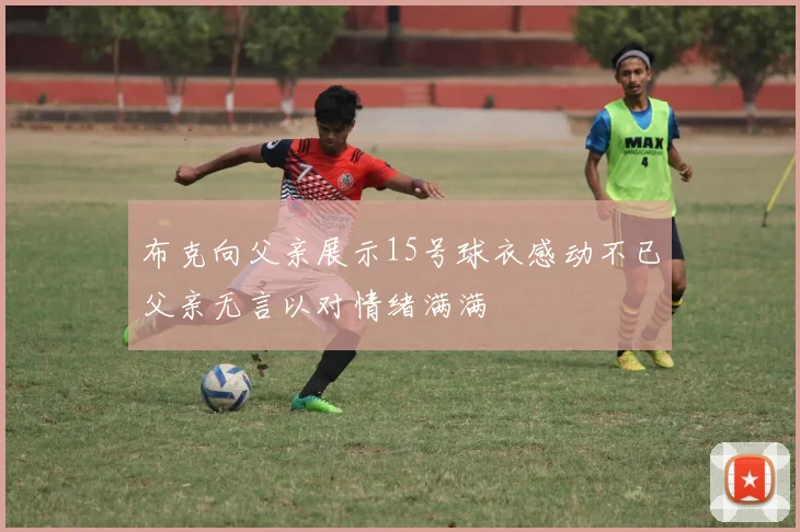 布克向父亲展示15号球衣感动不已父亲无言以对情绪满满