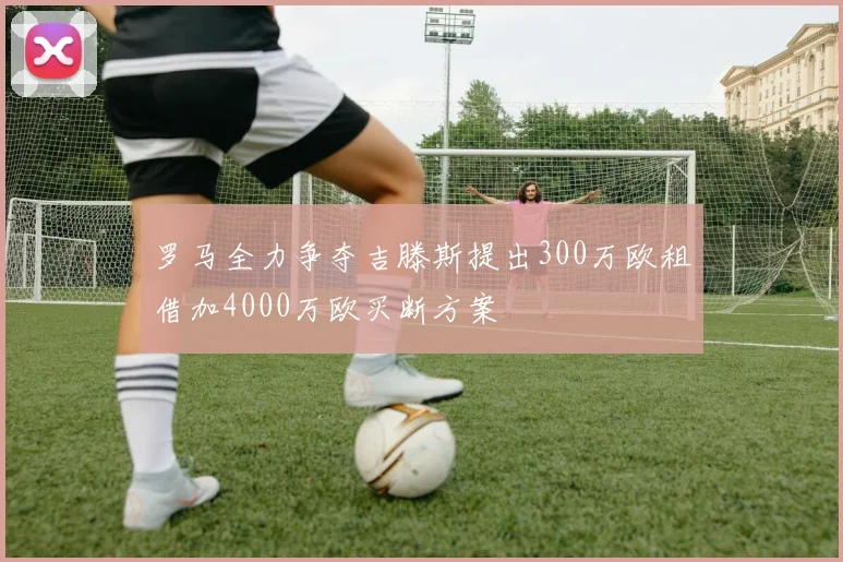 罗马全力争夺吉滕斯提出300万欧租借加4000万欧买断方案