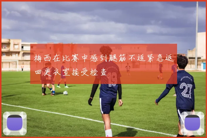 梅西在比赛中感到腿筋不适紧急返回更衣室接受检查