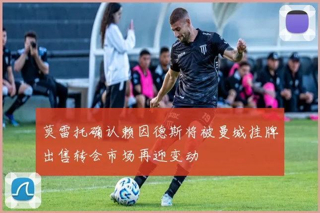 莫雷托确认赖因德斯将被曼城挂牌出售转会市场再迎变动