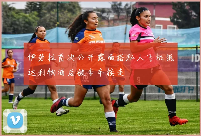 伊劳拉首次公开露面搭私人飞机抵达利物浦后被专车接走