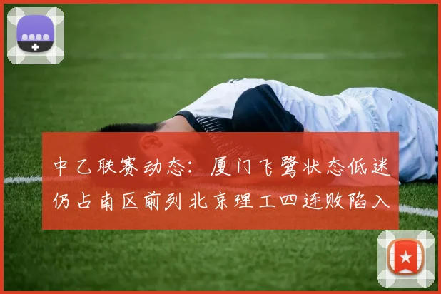 中乙联赛动态：厦门飞鹭状态低迷仍占南区前列北京理工四连败陷入困境